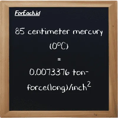 85 centimeter mercury (0<sup>o</sup>C) is equivalent to 0.0073376 ton-force(long)/inch<sup>2</sup> (85 cmHg is equivalent to 0.0073376 LT f/in<sup>2</sup>)